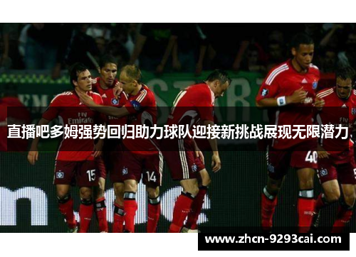 直播吧多姆强势回归助力球队迎接新挑战展现无限潜力