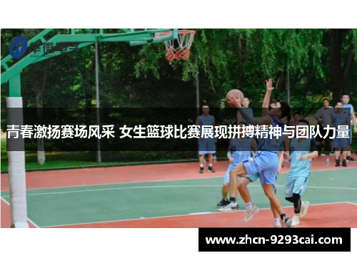 青春激扬赛场风采 女生篮球比赛展现拼搏精神与团队力量